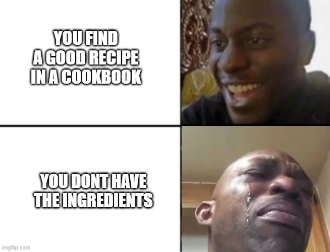 food | YOU FIND A GOOD RECIPE IN A COOKBOOK; YOU DONT HAVE THE INGREDIENTS | image tagged in memes | made w/ Imgflip meme maker