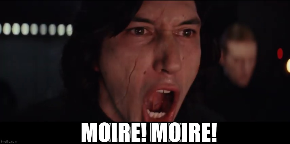 Kylo Ren MORE | MOIRE! MOIRE! | image tagged in kylo ren more | made w/ Imgflip meme maker