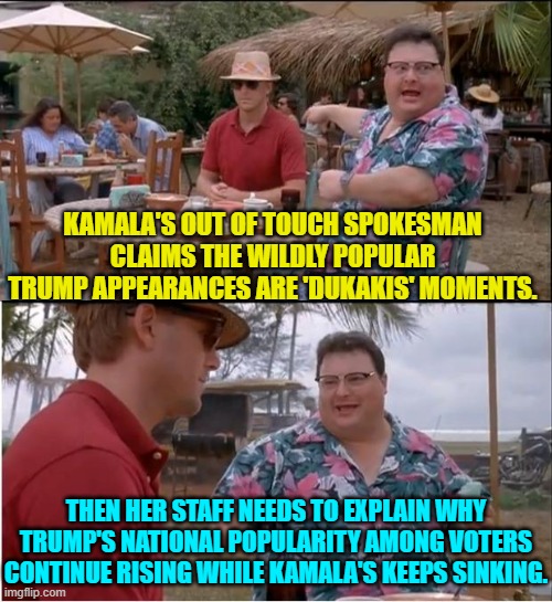 Go ahead leftists, baffle us with your brilliance. | KAMALA'S OUT OF TOUCH SPOKESMAN CLAIMS THE WILDLY POPULAR TRUMP APPEARANCES ARE 'DUKAKIS' MOMENTS. THEN HER STAFF NEEDS TO EXPLAIN WHY TRUMP'S NATIONAL POPULARITY AMONG VOTERS CONTINUE RISING WHILE KAMALA'S KEEPS SINKING. | image tagged in see nobody cares | made w/ Imgflip meme maker