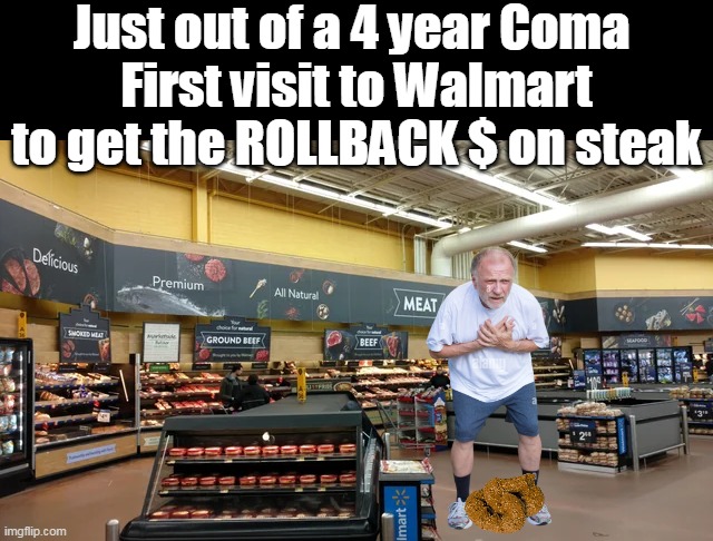 BIDENOMICS YAY ! | Just out of a 4 year Coma 
First visit to Walmart to get the ROLLBACK $ on steak | image tagged in 4 year coma walmart meme | made w/ Imgflip meme maker