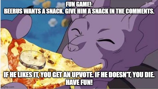 Beerus | FUN GAME!:
BEERUS WANTS A SNACK. GIVE HIM A SNACK IN THE COMMENTS. IF HE LIKES IT, YOU GET AN UPVOTE. IF HE DOESN'T, YOU DIE.
HAVE FUN! | image tagged in beerus | made w/ Imgflip meme maker