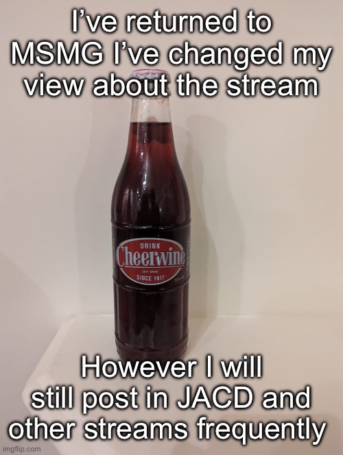 Cheerwine | I’ve returned to MSMG I’ve changed my view about the stream; However I will still post in JACD and other streams frequently | image tagged in cheerwine | made w/ Imgflip meme maker