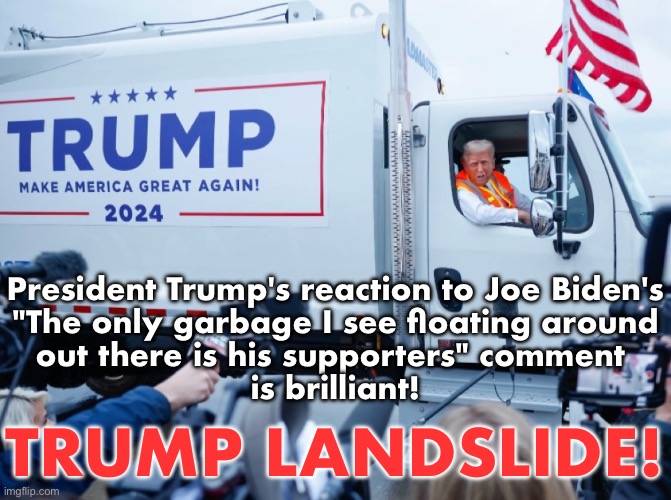 TRUMP LANDSLIDE! | President Trump's reaction to Joe Biden's
"The only garbage I see floating around
out there is his supporters" comment 
is brilliant! TRUMP LANDSLIDE! | image tagged in president trump,donald trump,republican party,joe biden,democrat party,presidential election | made w/ Imgflip meme maker