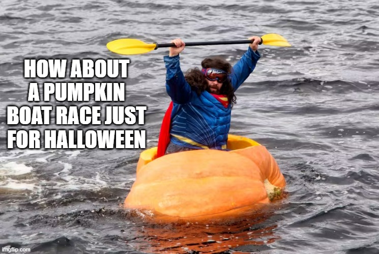 memes by Brad - Halloween Pumpkin boat races  !!! | HOW ABOUT A PUMPKIN BOAT RACE JUST FOR HALLOWEEN | image tagged in funny,sports,pumpkins,boats,race,humor | made w/ Imgflip meme maker