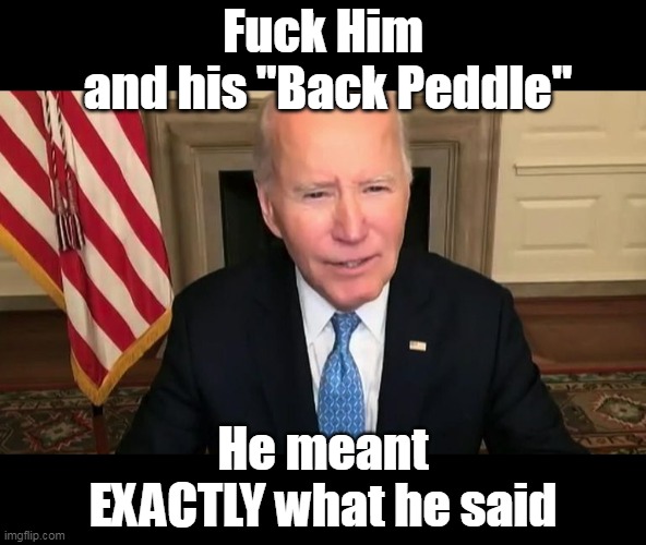 BTW, WhoTF is his Undertaker ??? | Fuck Him
 and his "Back Peddle"; He meant
EXACTLY what he said | image tagged in biden garbage back peddle meme | made w/ Imgflip meme maker