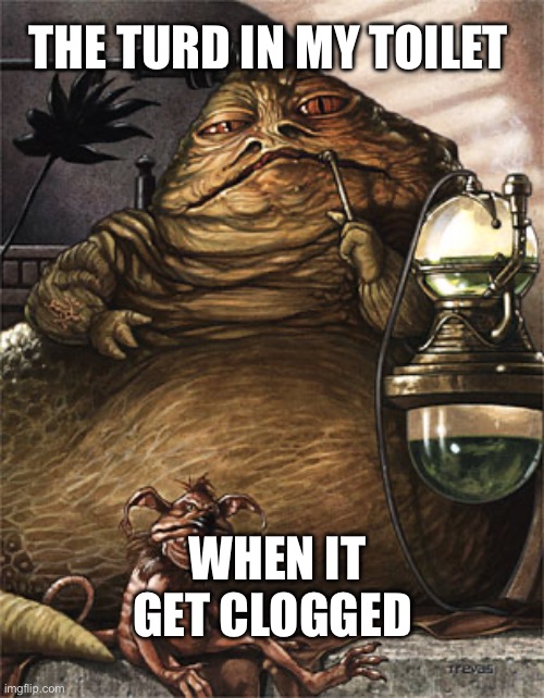 Star Wars Jabba the Hut | THE TURD IN MY TOILET; WHEN IT GET CLOGGED | image tagged in star wars jabba the hut | made w/ Imgflip meme maker