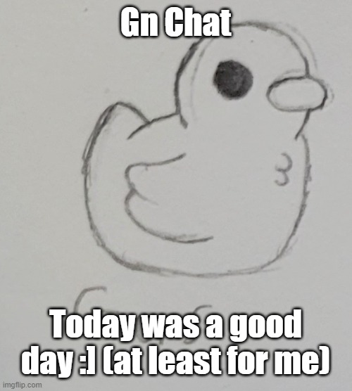 finally got a lot more free time on my hands after completing the test (might make a story, actually) | Gn Chat; Today was a good day :] (at least for me) | image tagged in gus the duck | made w/ Imgflip meme maker