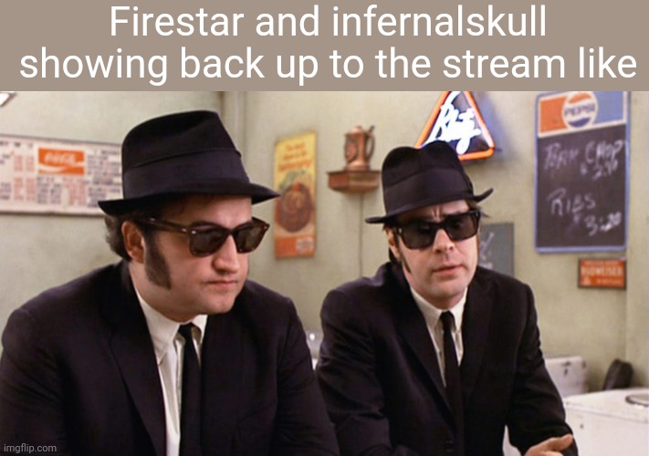 Everyone is returning | Firestar and infernalskull showing back up to the stream like | image tagged in blues brothers | made w/ Imgflip meme maker