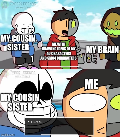 Man i'm dead *oof* | MY COUSIN SISTER; MY BRAIN; ME WITH DRAWING IDEAS OF MY AU CHARACTERS AND SMG4 CHARACTERS; ME; MY COUSIN SISTER | image tagged in sans heya,ultimateverse,undertale,smg4 | made w/ Imgflip meme maker