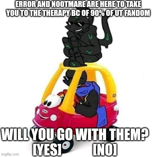 ight imma head out | ERROR AND NOOTMARE ARE HERE TO TAKE YOU TO THE THERAPY BC OF 90% OF UT FANDOM; WILL YOU GO WITH THEM?
[YES]            [NO] | image tagged in error and nightmare with a car,ight imma head out,undertale | made w/ Imgflip meme maker