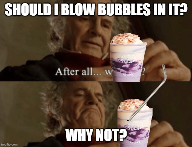 After all.. why not? | SHOULD I BLOW BUBBLES IN IT? WHY NOT? | image tagged in after all why not | made w/ Imgflip meme maker