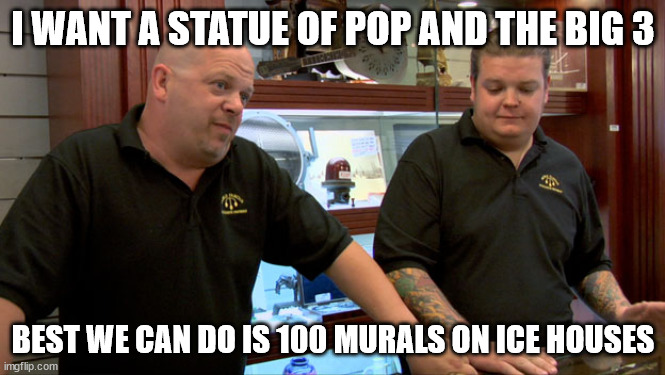 Pawn Stars Best I Can Do | I WANT A STATUE OF POP AND THE BIG 3; BEST WE CAN DO IS 100 MURALS ON ICE HOUSES | image tagged in pawn stars best i can do | made w/ Imgflip meme maker