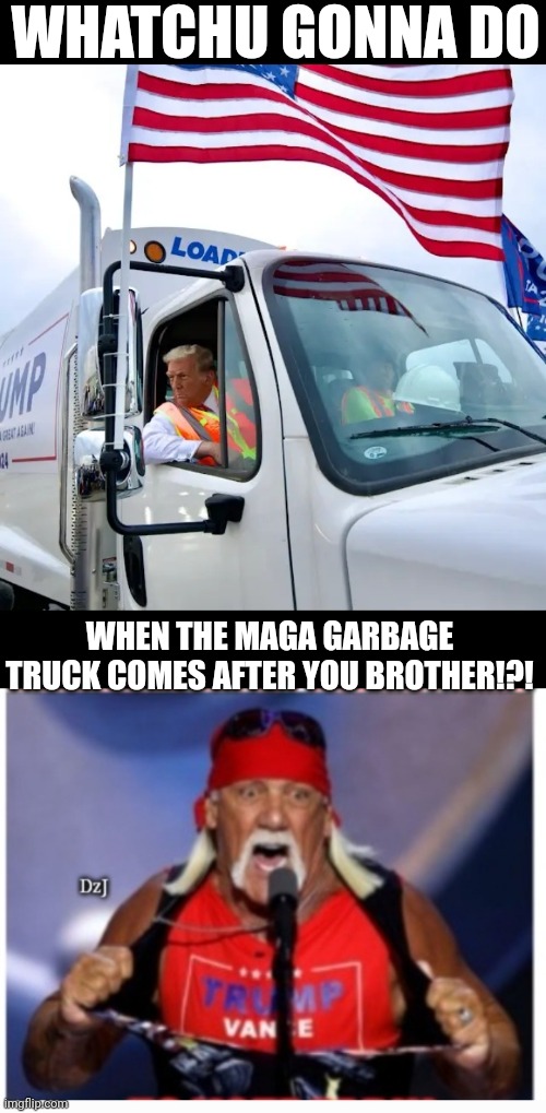 TRUMPAMANIA! | WHATCHU GONNA DO; WHEN THE MAGA GARBAGE TRUCK COMES AFTER YOU BROTHER!?! | image tagged in maga,rules,libtard,moron,losers,butthurt liberals | made w/ Imgflip meme maker