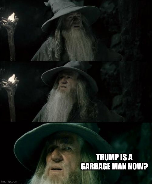 Confused Gandalf | TRUMP IS A GARBAGE MAN NOW? | image tagged in memes,confused gandalf | made w/ Imgflip meme maker