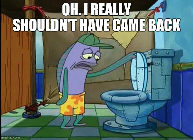 OH. I REALLY SHOULDN'T HAVE CAME BACK | image tagged in oh thats a toilet spongebob fish | made w/ Imgflip meme maker