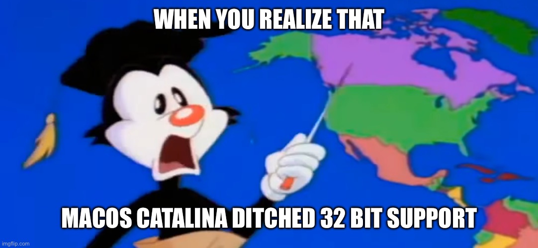 When macOS Catalina ditched 32-bit app support | WHEN YOU REALIZE THAT; MACOS CATALINA DITCHED 32 BIT SUPPORT | image tagged in yakko's world | made w/ Imgflip meme maker