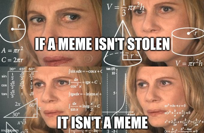 Stealing memes | IF A MEME ISN'T STOLEN; IT ISN'T A MEME | image tagged in calculating meme | made w/ Imgflip meme maker