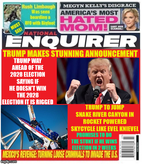 National Enquirer Trump is planning for 2028 | TRUMP WAY AHEAD OF THE 2028 ELECTION SAYING IF HE DOESN'T WIN THE 2028 ELECTION IT IS RIGGED; TRUMP MAKES STUNNING ANNOUNCEMENT; TRUMP TO JUMP SNAKE RIVER CANYON IN ROCKET POWERED SKYCYCLE LIKE EVEL KNIEVEL; PROMISES TO DO THE STUNT IF HE WINS ELECTION IN 2 WEEKS | image tagged in trump is planning for 2028,poor pereinal loser,2nd place again,evel knievel,skycycle,maga missle | made w/ Imgflip meme maker