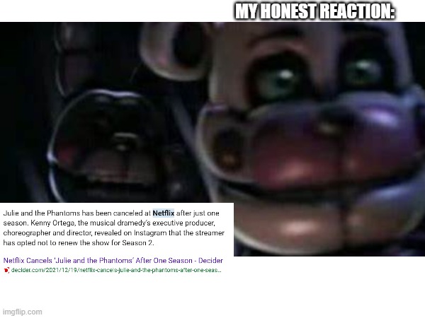 Julie and The Phantoms was such a good show... | MY HONEST REACTION: | image tagged in netflix,fnaf sister location,my honest reaction,yeet the child,dank memes,fbi open up | made w/ Imgflip meme maker