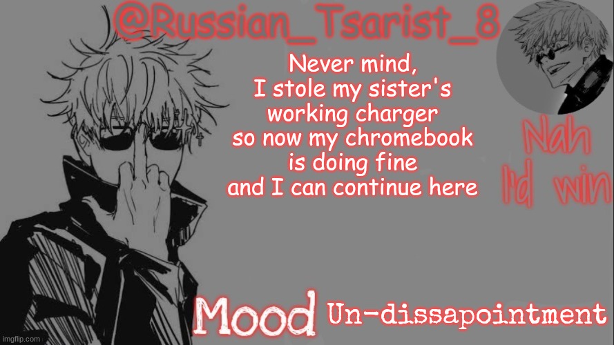 Russian_Tsarist_8 announcement temp (Thanks, Gojo-Satoru) | Never mind, I stole my sister's working charger so now my chromebook is doing fine and I can continue here; Un-dissapointment | image tagged in russian_tsarist_8 announcement temp thanks gojo-satoru | made w/ Imgflip meme maker