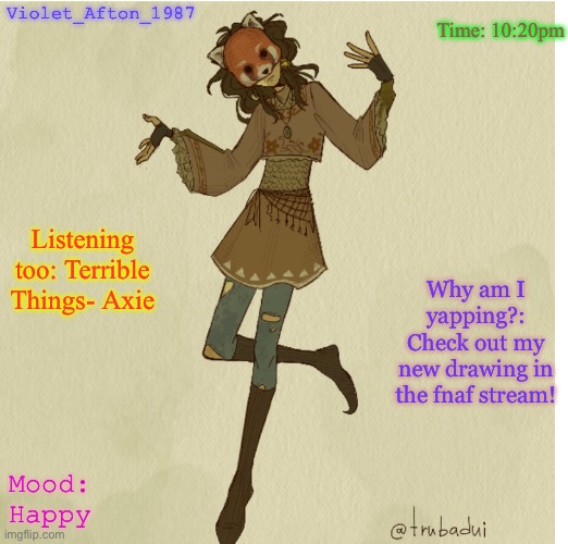 Violet_Afton | Time: 10:20pm; Violet_Afton_1987; Listening too: Terrible Things- Axie; Why am I yapping?: Check out my new drawing in the fnaf stream! Mood: Happy | image tagged in violet_afton | made w/ Imgflip meme maker