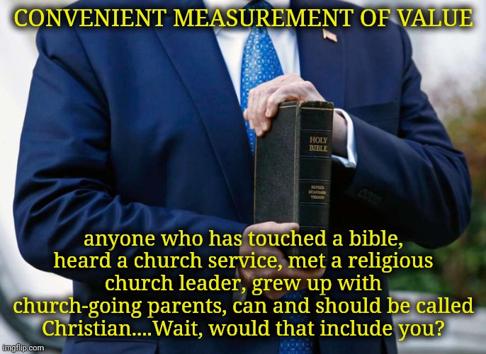 By the same "qualifications" of Trump, it might mean you, too: Convenient Measure of Value, Part 5 | CONVENIENT MEASUREMENT OF VALUE; anyone who has touched a bible, heard a church service, met a religious church leader, grew up with church-going parents, can and should be called Christian....Wait, would that include you? | image tagged in christianity,convenience,belief,politics,discrimination | made w/ Imgflip meme maker