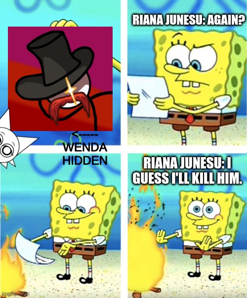 wenda hidden at the left side | RIANA JUNESU: AGAIN? <----- WENDA HIDDEN; RIANA JUNESU: I GUESS I'LL KILL HIM. | image tagged in spongebob burning paper | made w/ Imgflip meme maker