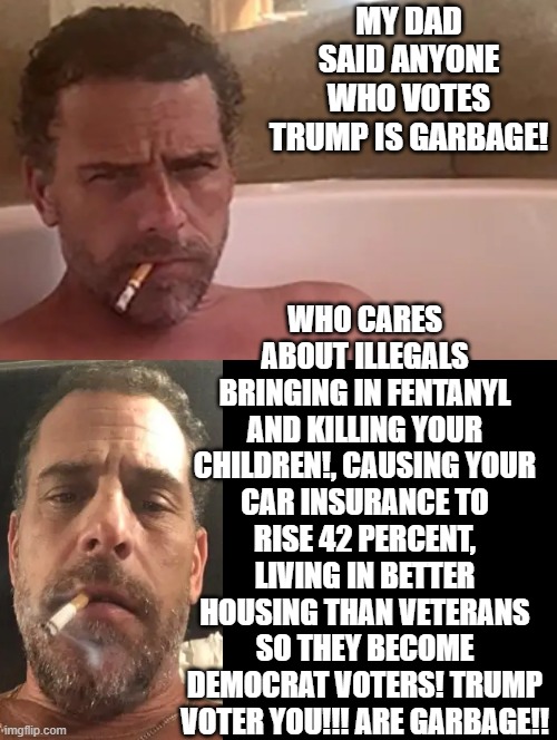 Trump voter my dad says you are garbage!! | WHO CARES ABOUT ILLEGALS BRINGING IN FENTANYL AND KILLING YOUR CHILDREN!, CAUSING YOUR CAR INSURANCE TO RISE 42 PERCENT, LIVING IN BETTER HOUSING THAN VETERANS SO THEY BECOME DEMOCRAT VOTERS! TRUMP VOTER YOU!!! ARE GARBAGE!! MY DAD SAID ANYONE WHO VOTES TRUMP IS GARBAGE! | image tagged in garbage dump,garbage,sam elliott special kind of stupid | made w/ Imgflip meme maker