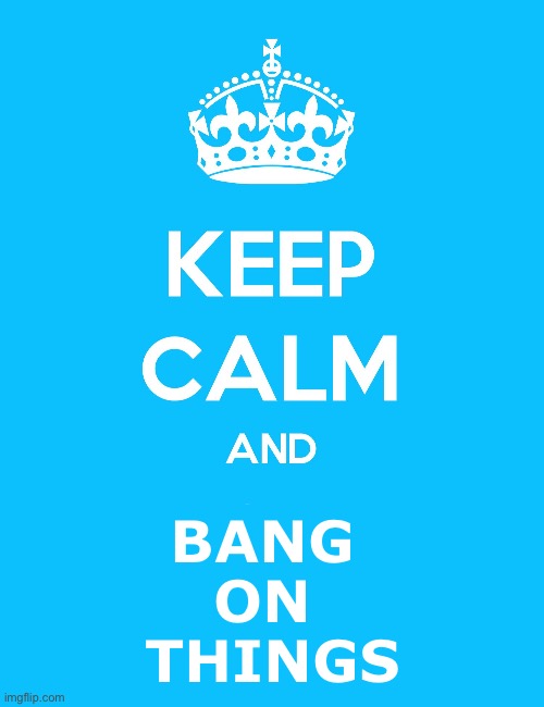 Keep Calm and | BANG 
ON 
THINGS | image tagged in keep calm and | made w/ Imgflip meme maker