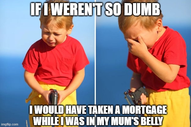 crying child with gun | IF I WEREN'T SO DUMB; I WOULD HAVE TAKEN A MORTGAGE WHILE I WAS IN MY MUM'S BELLY | image tagged in crying child with gun | made w/ Imgflip meme maker