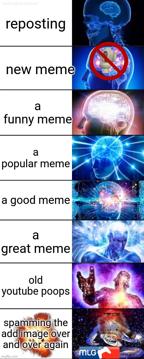 something idk | reposting; new meme; a funny meme; a popular meme; a good meme; a great meme; old youtube poops; spamming the add image over and over again | image tagged in 8-tier expanding brain | made w/ Imgflip meme maker