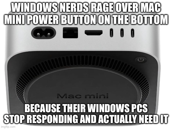 Mac Mini Bottom Power Button | WINDOWS NERDS RAGE OVER MAC MINI POWER BUTTON ON THE BOTTOM; BECAUSE THEIR WINDOWS PCS STOP RESPONDING AND ACTUALLY NEED IT | image tagged in mac mini 2024 | made w/ Imgflip meme maker