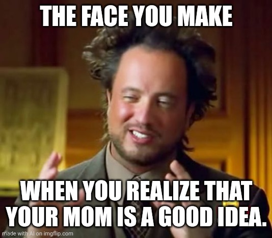 Wth a.i? | THE FACE YOU MAKE; WHEN YOU REALIZE THAT YOUR MOM IS A GOOD IDEA. | image tagged in memes,ancient aliens | made w/ Imgflip meme maker