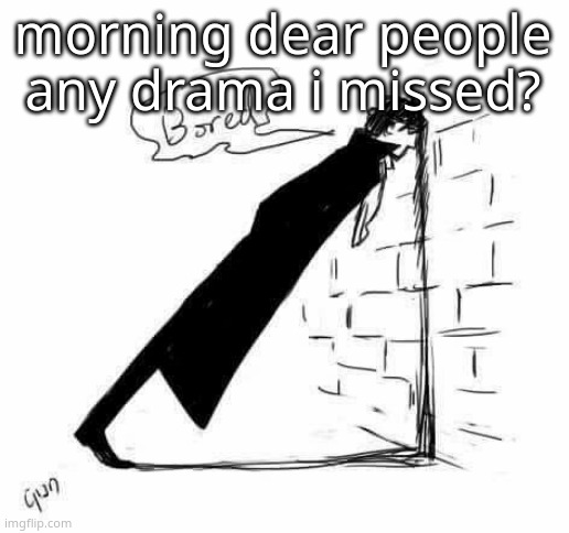 Bored. | morning dear people any drama i missed? | image tagged in bored | made w/ Imgflip meme maker