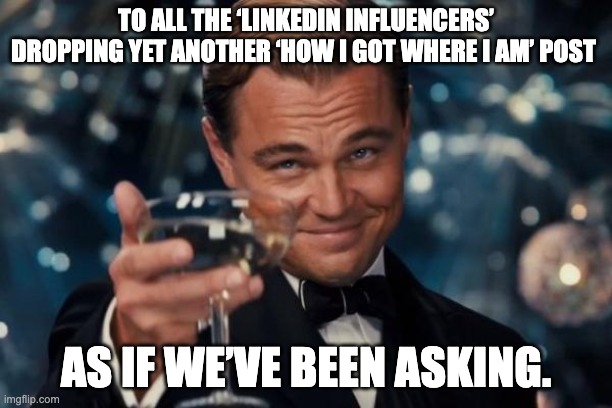 LinkedIn meme | TO ALL THE ‘LINKEDIN INFLUENCERS’ DROPPING YET ANOTHER ‘HOW I GOT WHERE I AM’ POST; AS IF WE’VE BEEN ASKING. | image tagged in memes,leonardo dicaprio cheers | made w/ Imgflip meme maker