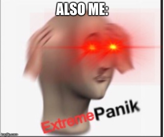 Extreme panik | ALSO ME: | image tagged in extreme panik | made w/ Imgflip meme maker