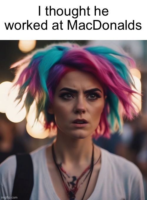 Confused Feminist Liberal | I thought he worked at MacDonalds | image tagged in confused feminist liberal | made w/ Imgflip meme maker