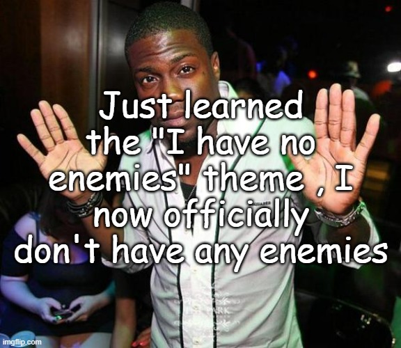 "Bro has no enemies" litterally | Just learned the "I have no enemies" theme , I now officially don't have any enemies | image tagged in kevin hart hands up | made w/ Imgflip meme maker