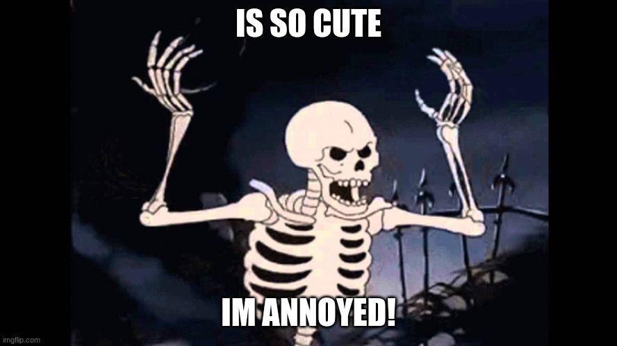 Spooky Skeleton | IS SO CUTE IM ANNOYED! | image tagged in spooky skeleton | made w/ Imgflip meme maker