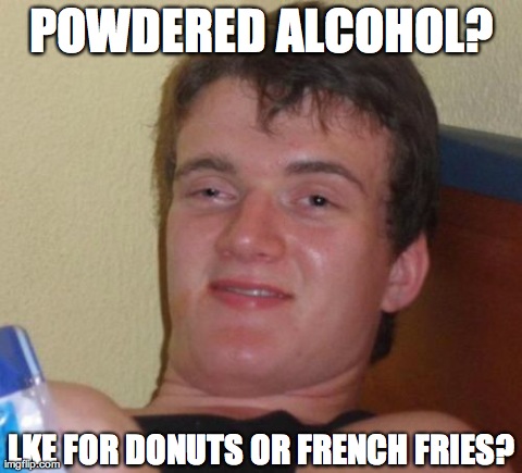 10 Guy Meme | POWDERED ALCOHOL? LKE FOR DONUTS OR FRENCH FRIES? | image tagged in memes,10 guy | made w/ Imgflip meme maker
