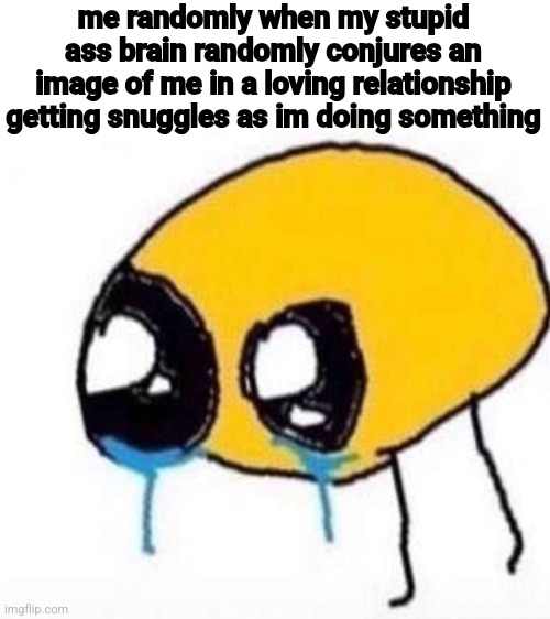 im so fucking lonely i just need to talk to someone please i want human contact i can't take it anymore | me randomly when my stupid ass brain randomly conjures an image of me in a loving relationship getting snuggles as im doing something | image tagged in cursed crying emoji | made w/ Imgflip meme maker