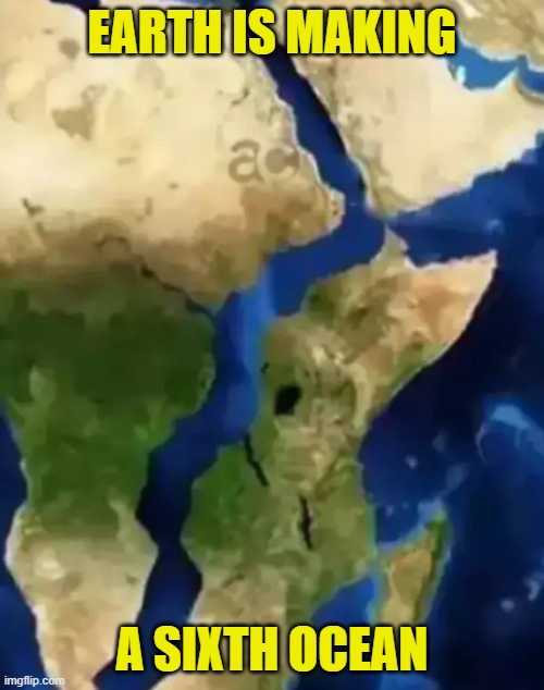 Earth does its own thing | EARTH IS MAKING; A SIXTH OCEAN | image tagged in ocean,earth,geology,maps,google maps,africa | made w/ Imgflip meme maker