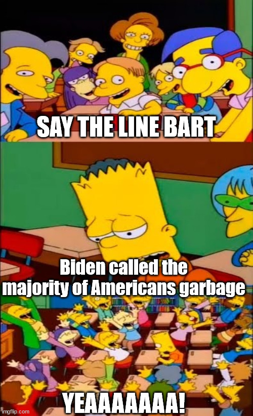 say the line bart! simpsons | SAY THE LINE BART Biden called the majority of Americans garbage YEAAAAAAA! | image tagged in say the line bart simpsons | made w/ Imgflip meme maker