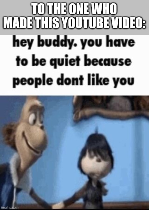 Hey buddy | TO THE ONE WHO MADE THIS YOUTUBE VIDEO: | image tagged in hey buddy | made w/ Imgflip meme maker