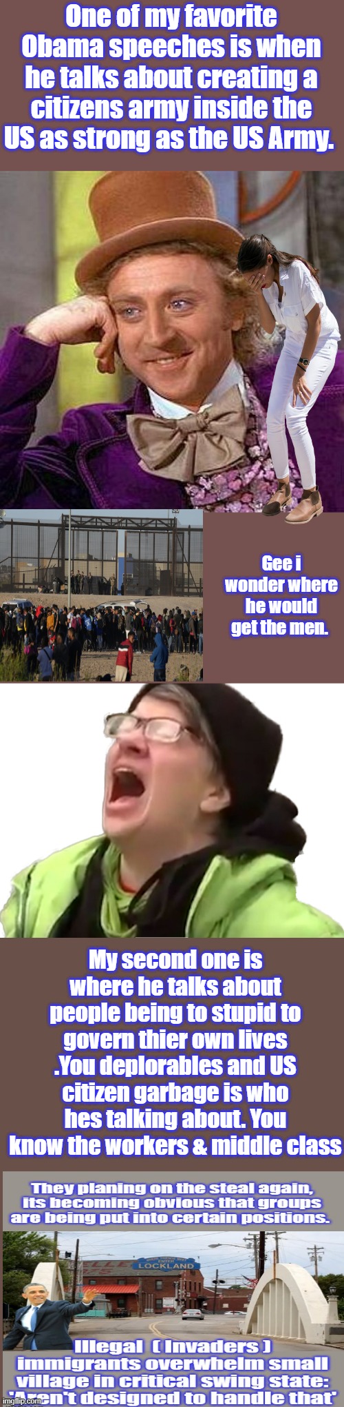 One of my favorite Obama speeches is when he talks about creating a citizens army inside the US as strong as the US Army. Gee i wonder where he would get the men. My second one is where he talks about people being to stupid to govern thier own lives .You deplorables and US citizen garbage is who hes talking about. You know the workers & middle class | image tagged in memes,creepy condescending wonka,screaming liberal | made w/ Imgflip meme maker