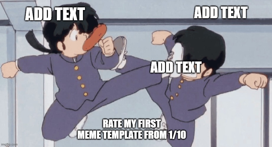 Ranma 1/2 Kick | ADD TEXT; ADD TEXT; ADD TEXT; RATE MY FIRST MEME TEMPLATE FROM 1/10 | image tagged in ranma 1/2 kick | made w/ Imgflip meme maker