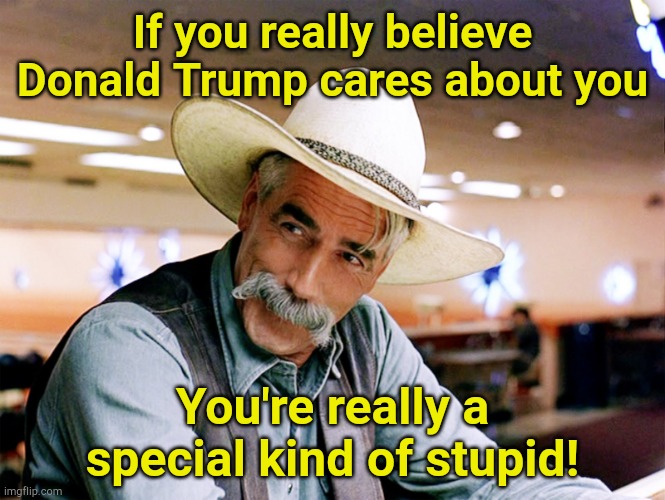 Talking to you in the stupid MAGA hat | If you really believe Donald Trump cares about you; You're really a special kind of stupid! | image tagged in sam elliott | made w/ Imgflip meme maker