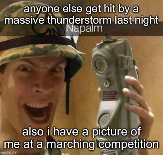 Napalm | anyone else get hit by a massive thunderstorm last night; also i have a picture of me at a marching competition | image tagged in napalm | made w/ Imgflip meme maker