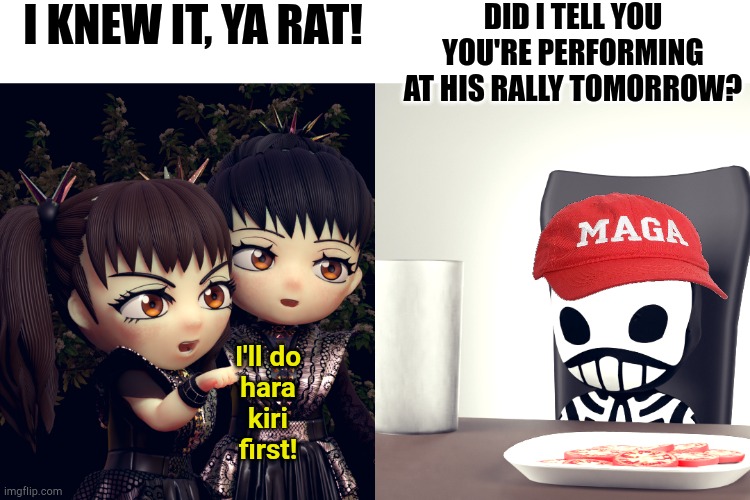 no no no no no | I KNEW IT, YA RAT! DID I TELL YOU YOU'RE PERFORMING AT HIS RALLY TOMORROW? I'll do
hara
kiri
first! | image tagged in babymetal | made w/ Imgflip meme maker