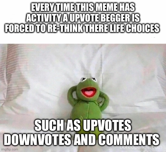 Kermit laying in bed | EVERY TIME THIS MEME HAS ACTIVITY A UPVOTE BEGGER IS FORCED TO RE-THINK THERE LIFE CHOICES; SUCH AS UPVOTES DOWNVOTES AND COMMENTS | image tagged in kermit laying in bed | made w/ Imgflip meme maker